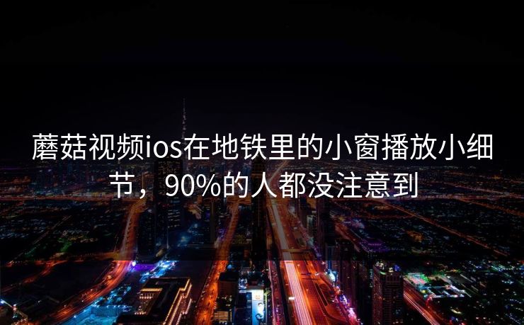 蘑菇视频ios在地铁里的小窗播放小细节，90%的人都没注意到