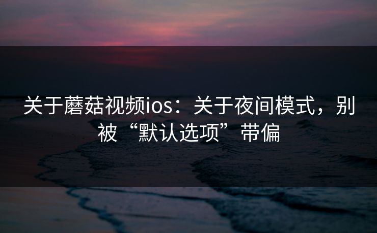 关于蘑菇视频ios：关于夜间模式，别被“默认选项”带偏