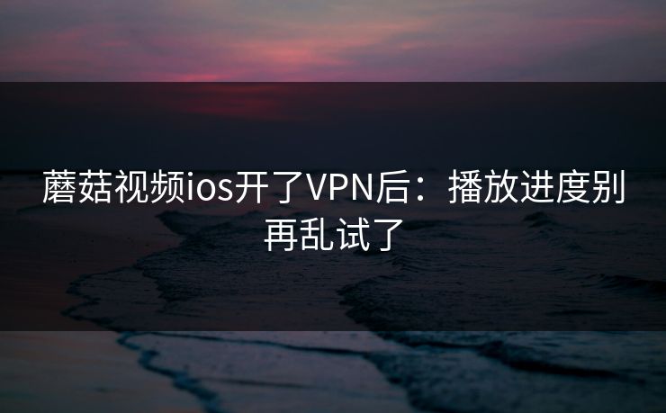蘑菇视频ios开了VPN后：播放进度别再乱试了