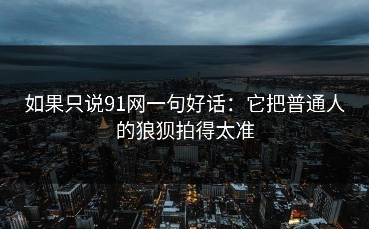 如果只说91网一句好话：它把普通人的狼狈拍得太准