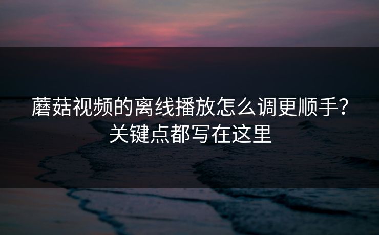 蘑菇视频的离线播放怎么调更顺手?关键点都写在这里 蘑菇视频的离线播放怎么调更顺手?关键点都写在这里