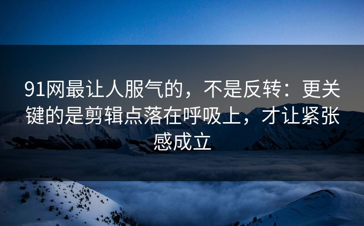 91网最让人服气的，不是反转：更关键的是剪辑点落在呼吸上，才让紧张感成立