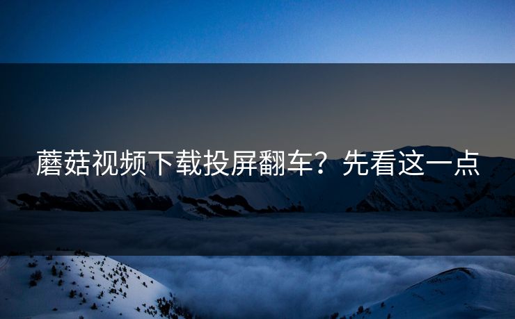 蘑菇视频下载投屏翻车？先看这一点