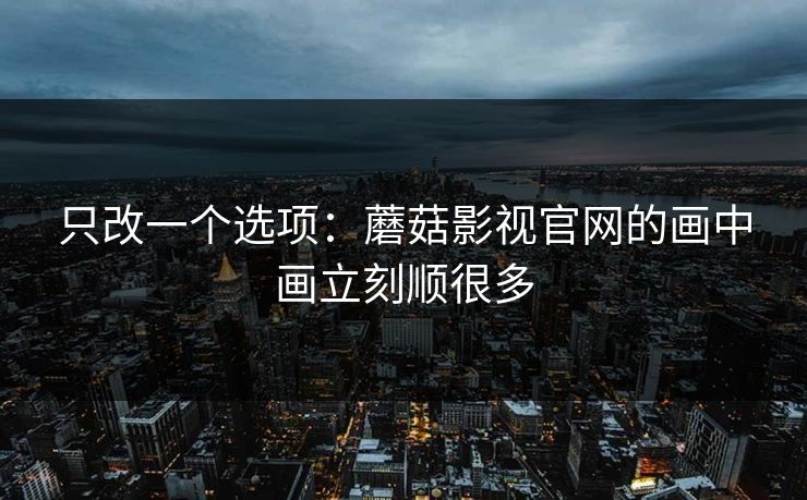 只改一个选项:蘑菇影视官网的画中画立刻顺很多 只改一个选项:蘑菇影视官网的画中画立刻顺很多