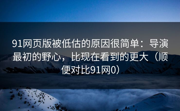 91网页版被低估的原因很简单:导演最初的野心,比现在看到的更大(顺便对比91网0) 91网页版被低估的原因很简单:导演最初的野心,比现在看到的更大(顺便对比91网0)