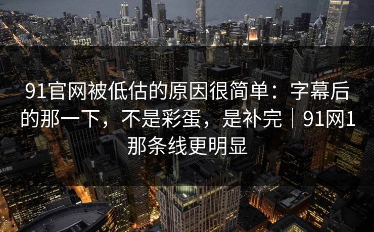 91官网被低估的原因很简单：字幕后的那一下，不是彩蛋，是补完｜91网1那条线更明显