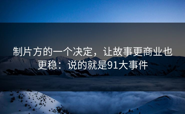制片方的一个决定，让故事更商业也更稳：说的就是91大事件