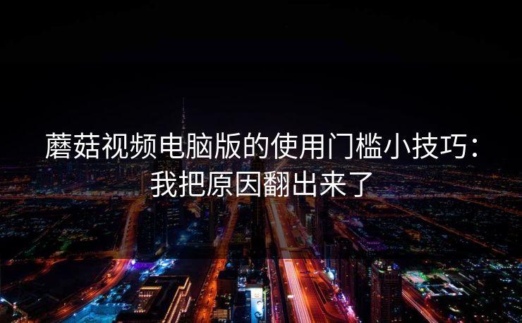 蘑菇视频电脑版的使用门槛小技巧:我把原因翻出来了 蘑菇视频电脑版的使用门槛小技巧:我把原因翻出来了