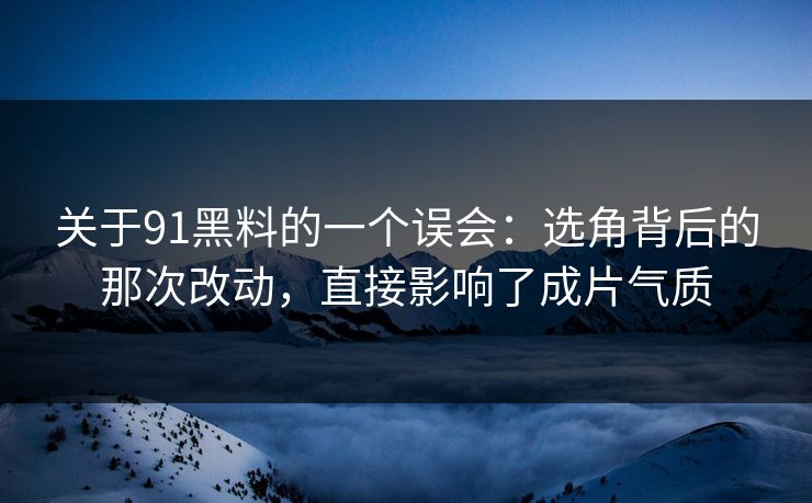 关于91黑料的一个误会：选角背后的那次改动，直接影响了成片气质