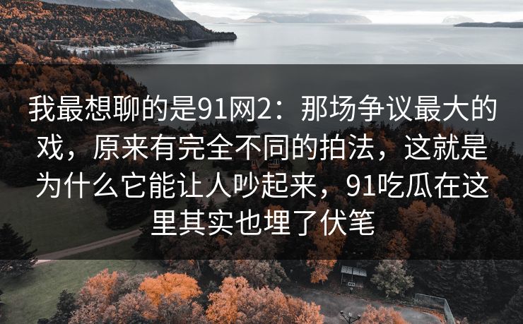 我最想聊的是91网2:那场争议最大的戏,原来有完全不同的拍法,这就是为什么它能让人吵起来,91吃瓜在这里其实也埋了伏笔 我最想聊的是91网2:那场争议最大的戏,原来有完全不同的拍法,这就是为什么它能让人吵起来,91吃瓜在这里其实也埋了伏笔