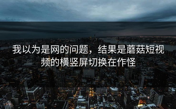我以为是网的问题,结果是蘑菇短视频的横竖屏切换在作怪 我以为是网的问题,结果是蘑菇短视频的横竖屏切换在作怪
