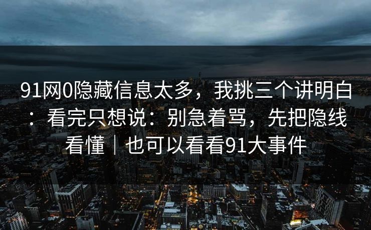 91网0隐藏信息太多，我挑三个讲明白：看完只想说：别急着骂，先把隐线看懂｜也可以看看91大事件