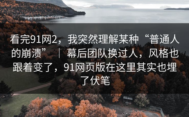 看完91网2，我突然理解某种“普通人的崩溃” ｜ 幕后团队换过人，风格也跟着变了，91网页版在这里其实也埋了伏笔