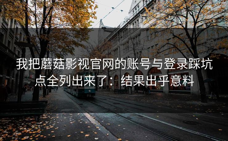 我把蘑菇影视官网的账号与登录踩坑点全列出来了：结果出乎意料