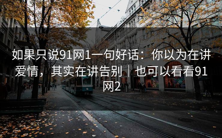 如果只说91网1一句好话：你以为在讲爱情，其实在讲告别｜也可以看看91网2