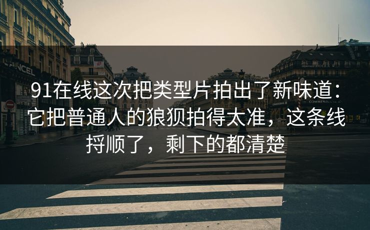 91在线这次把类型片拍出了新味道:它把普通人的狼狈拍得太准,这条线捋顺了,剩下的都清楚 91在线这次把类型片拍出了新味道:它把普通人的狼狈拍得太准,这条线捋顺了,剩下的都清楚
