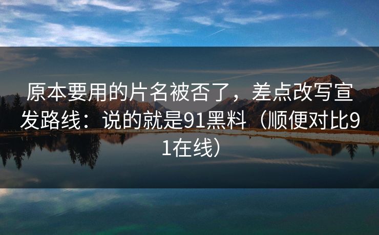 原本要用的片名被否了，差点改写宣发路线：说的就是91黑料（顺便对比91在线）