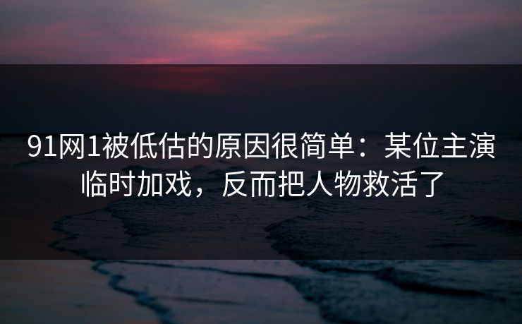 91网1被低估的原因很简单:某位主演临时加戏,反而把人物救活了 91网1被低估的原因很简单:某位主演临时加戏,反而把人物救活了