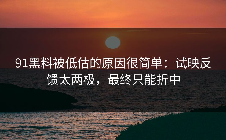 91黑料被低估的原因很简单：试映反馈太两极，最终只能折中