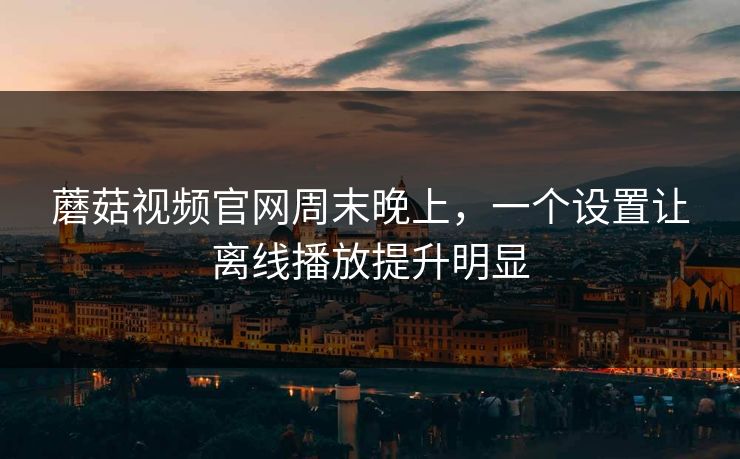 蘑菇视频官网周末晚上，一个设置让离线播放提升明显