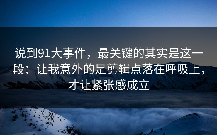 说到91大事件,最关键的其实是这一段:让我意外的是剪辑点落在呼吸上,才让紧张感成立 说到91大事件,最关键的其实是这一段:让我意外的是剪辑点落在呼吸上,才让紧张感成立