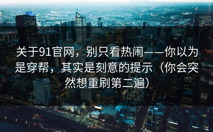关于91官网，别只看热闹——你以为是穿帮，其实是刻意的提示（你会突然想重刷第二遍）