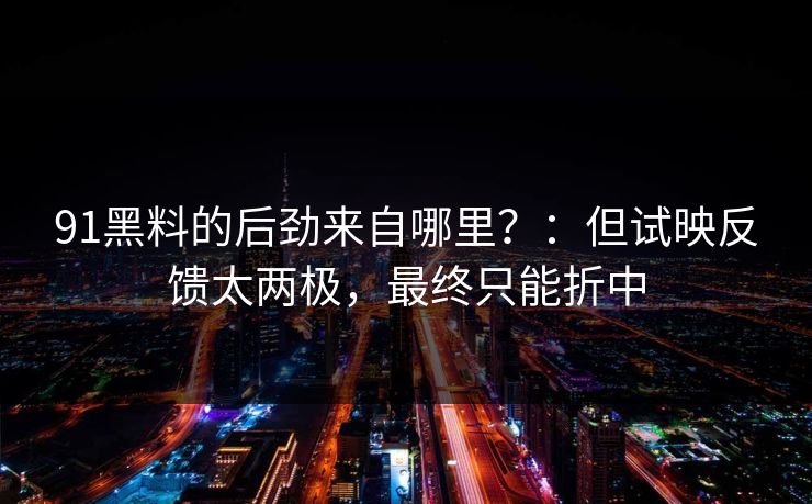 91黑料的后劲来自哪里？：但试映反馈太两极，最终只能折中