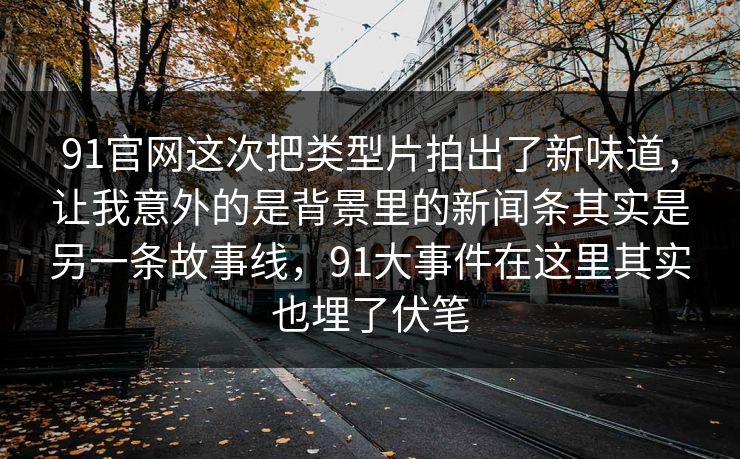 91官网这次把类型片拍出了新味道，让我意外的是背景里的新闻条其实是另一条故事线，91大事件在这里其实也埋了伏笔