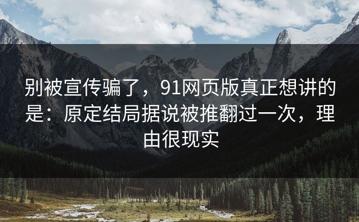 别被宣传骗了，91网页版真正想讲的是：原定结局据说被推翻过一次，理由很现实