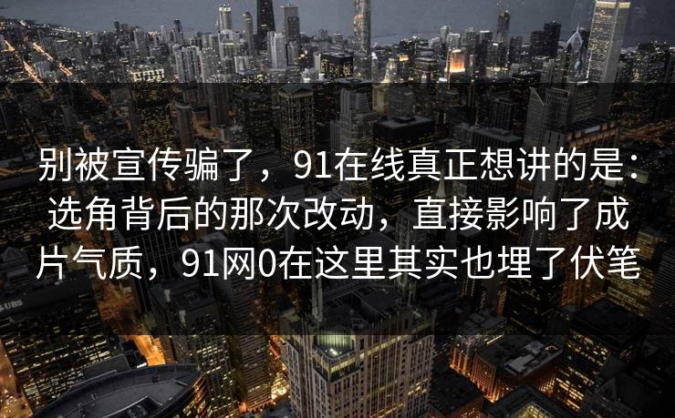 别被宣传骗了，91在线真正想讲的是：选角背后的那次改动，直接影响了成片气质，91网0在这里其实也埋了伏笔