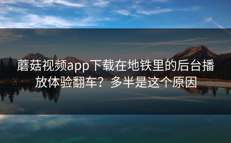蘑菇视频app下载在地铁里的后台播放体验翻车？多半是这个原因