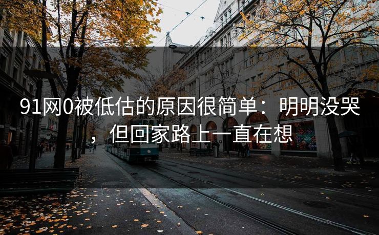 91网0被低估的原因很简单：明明没哭，但回家路上一直在想