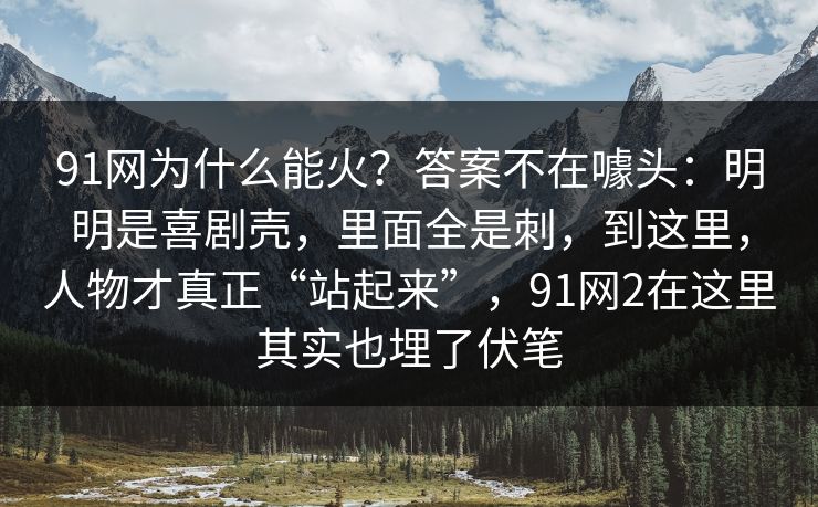 91网为什么能火？答案不在噱头：明明是喜剧壳，里面全是刺，到这里，人物才真正“站起来”，91网2在这里其实也埋了伏笔