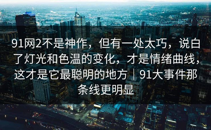 91网2不是神作，但有一处太巧，说白了灯光和色温的变化，才是情绪曲线，这才是它最聪明的地方｜91大事件那条线更明显