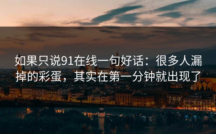 如果只说91在线一句好话：很多人漏掉的彩蛋，其实在第一分钟就出现了