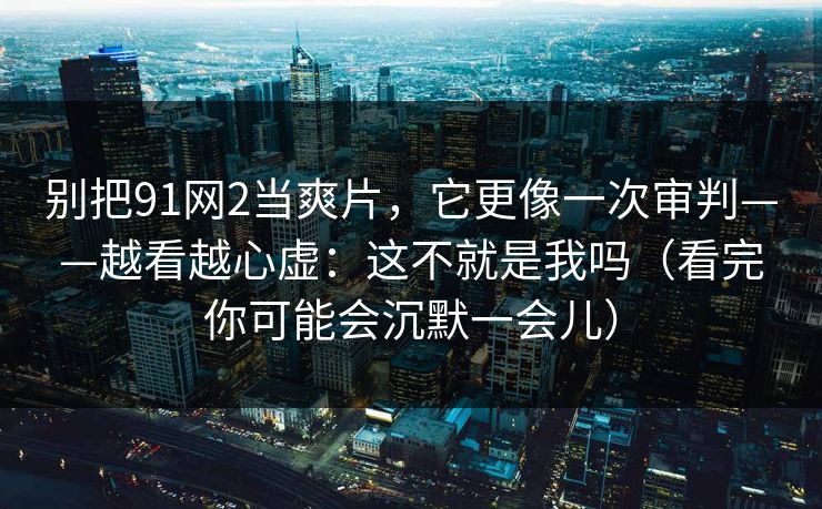 别把91网2当爽片，它更像一次审判——越看越心虚：这不就是我吗（看完你可能会沉默一会儿）