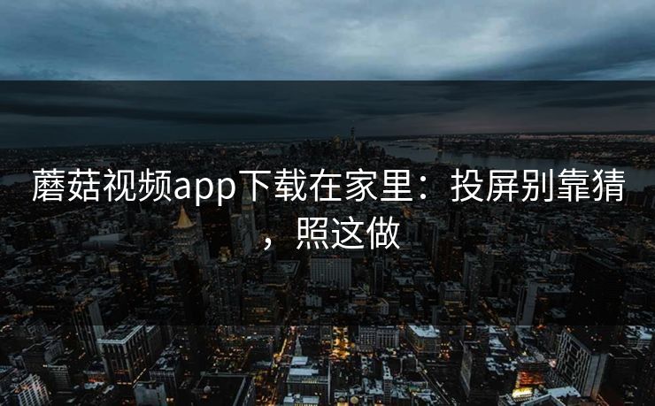 蘑菇视频app下载在家里：投屏别靠猜，照这做