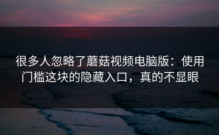 很多人忽略了蘑菇视频电脑版：使用门槛这块的隐藏入口，真的不显眼