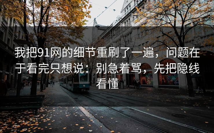 我把91网的细节重刷了一遍，问题在于看完只想说：别急着骂，先把隐线看懂