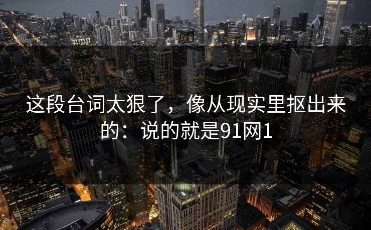 这段台词太狠了，像从现实里抠出来的：说的就是91网1