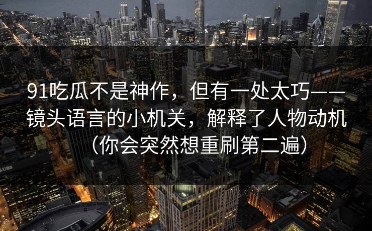 91吃瓜不是神作，但有一处太巧——镜头语言的小机关，解释了人物动机（你会突然想重刷第二遍）