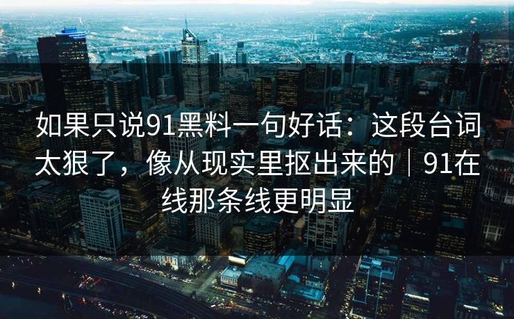 如果只说91黑料一句好话：这段台词太狠了，像从现实里抠出来的｜91在线那条线更明显
