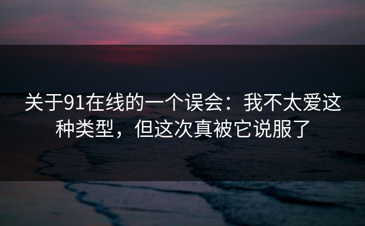 关于91在线的一个误会：我不太爱这种类型，但这次真被它说服了