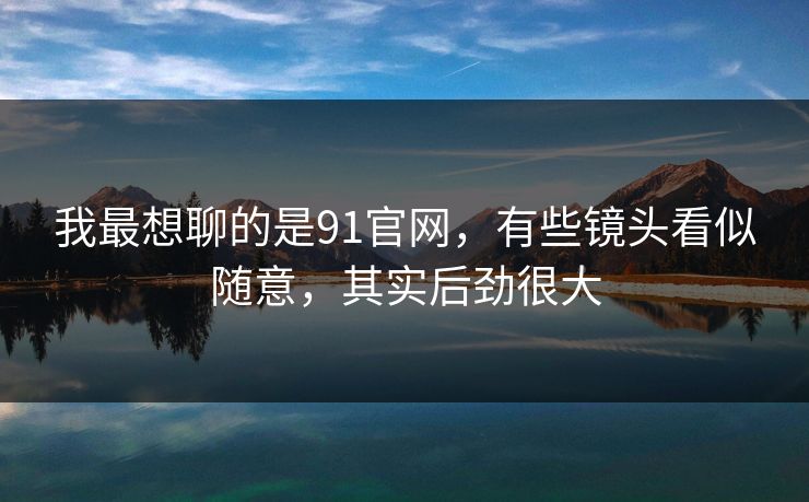 我最想聊的是91官网，有些镜头看似随意，其实后劲很大