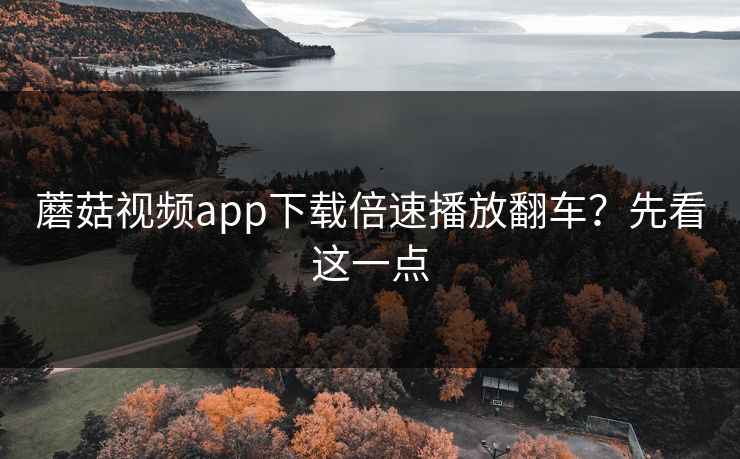 蘑菇视频app下载倍速播放翻车?先看这一点 蘑菇视频app下载倍速播放翻车?先看这一点