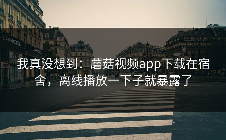 我真没想到:蘑菇视频app下载在宿舍,离线播放一下子就暴露了 我真没想到:蘑菇视频app下载在宿舍,离线播放一下子就暴露了