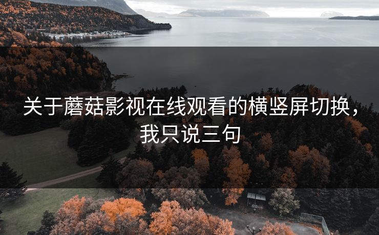 关于蘑菇影视在线观看的横竖屏切换,我只说三句 关于蘑菇影视在线观看的横竖屏切换,我只说三句