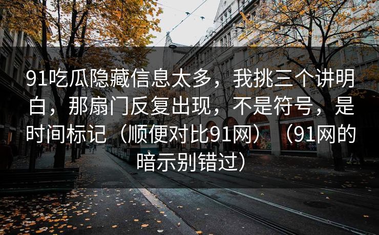91吃瓜隐藏信息太多，我挑三个讲明白，那扇门反复出现，不是符号，是时间标记（顺便对比91网）（91网的暗示别错过）