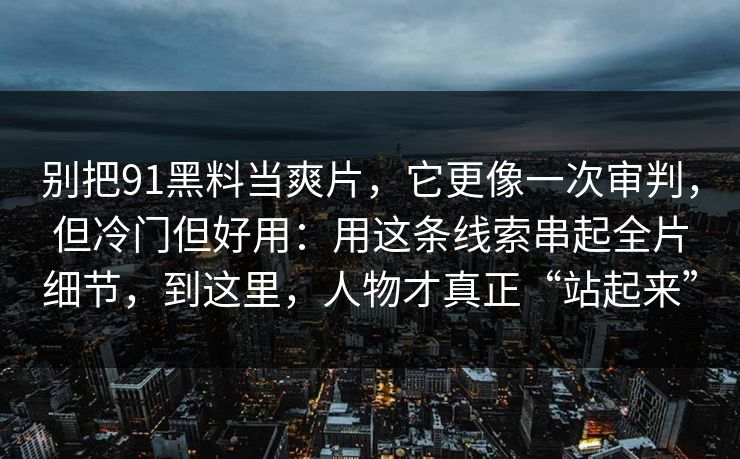 别把91黑料当爽片,它更像一次审判,但冷门但好用:用这条线索串起全片细节,到这里,人物才真正“站起来” 别把91黑料当爽片,它更像一次审判,但冷门但好用:用这条线索串起全片细节,到这里,人物才真正“站起来”