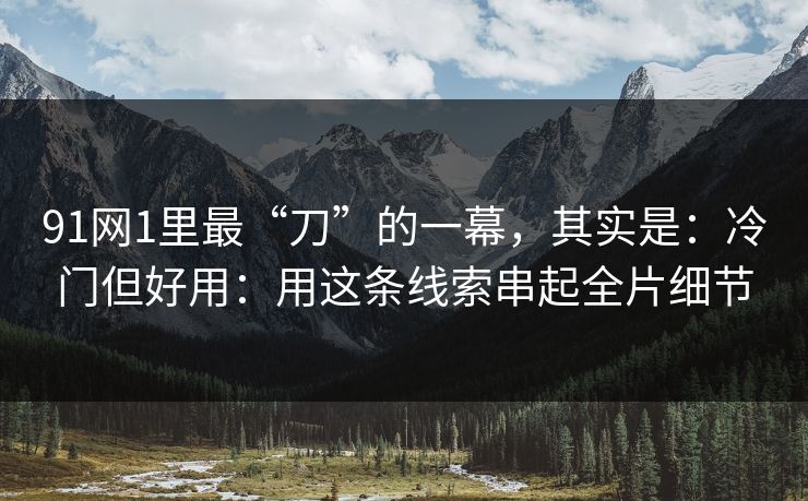 91网1里最“刀”的一幕,其实是:冷门但好用:用这条线索串起全片细节 91网1里最“刀”的一幕,其实是:冷门但好用:用这条线索串起全片细节